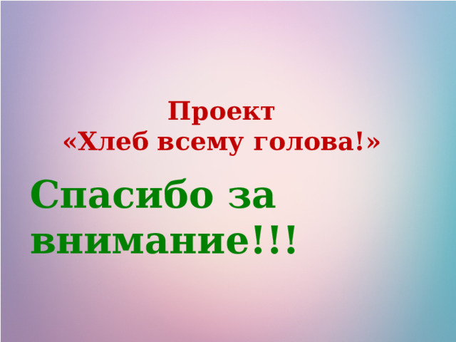 Проект  «Хлеб всему голова!»   Спасибо за внимание!!! 
