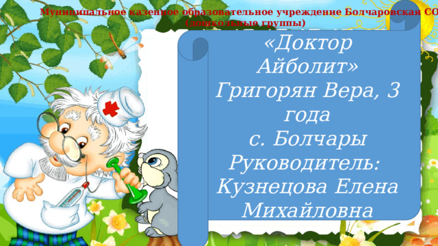 «Доктор Айболит» Григорян Вера, 3 года с. Болчары Руководитель:  Кузнецова Елена Михайловна Муниципальное казенное образовательное учреждение Болчаровская СОШ (дошкольные группы) 