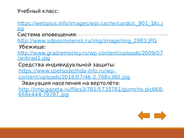 Учебный класс: https://webplus.info/images/wpi.cache/cards/c_901_16c.jpg Система оповещения: http://www.vdposmolensk.ru/img/image/img_2983.JPG  Убежище: http://www.gradremstroy.ru/wp-content/uploads/2009/07/antirad1.jpg Средства индивидуальной защиты: https://www.spetsodezhda-info.ru/wp-  content/uploads/2016/07/46-2-768x360.jpg  Эвакуация населения на вертолёте: http://img.gazeta.ru/files3/781/5735781/gumchs-pic668-668x444-79787.jpg 