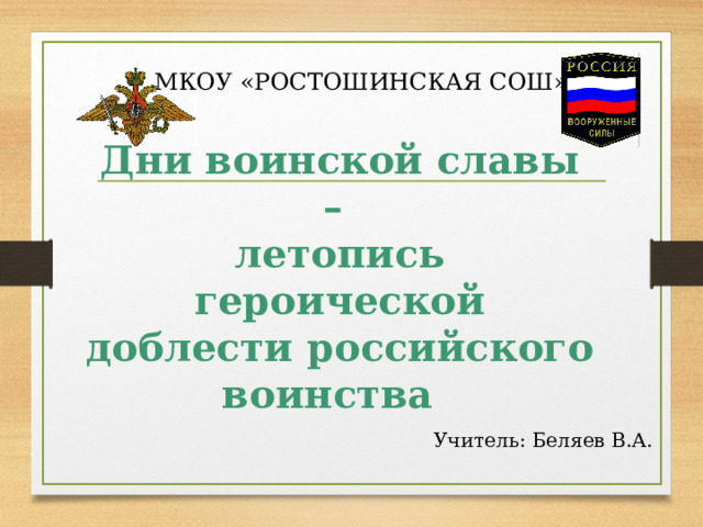 МКОУ «РОСТОШИНСКАЯ СОШ»   Дни воинской славы –  летопись героической доблести российского воинства  Учитель: Беляев В.А. 