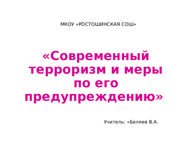 МКОУ «РОСТОШИНСКАЯ СОШ» «Современный терроризм и меры по его предупреждению»  Учитель: «Беляев В.А. 