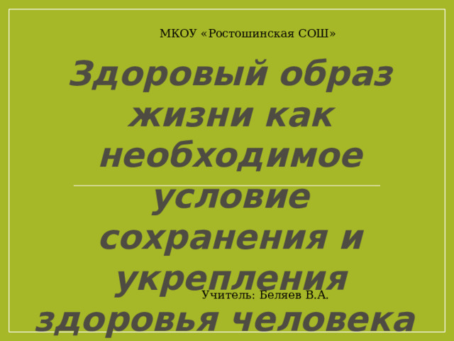 МКОУ «Ростошинская СОШ» Здоровый образ жизни как необходимое условие сохранения и укрепления здоровья человека и общества Учитель: Беляев В.А. 