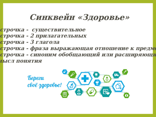 Синквейн «Здоровье» 1 строчка - существительное 2 строчка - 2 прилагательных 3 строчка - 3 глагола 4 строчка - фраза выражающая отношение к предмету 5 строчка - синоним обобщающий или расширяющий смысл понятия 