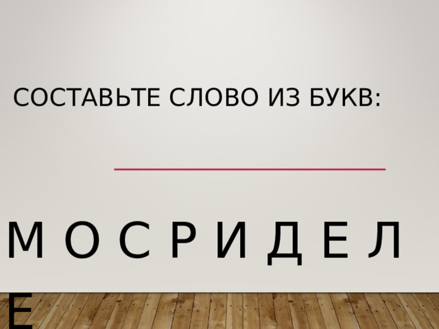 СОСТАВЬТЕ СЛОВО ИЗ БУКВ:   М О С Р И Д Е Л Е 