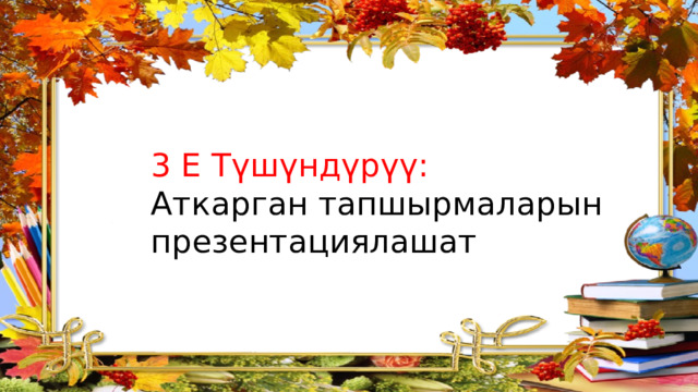 3 Е Түшүндүрүү: Аткарган тапшырмаларын презентациялашат 