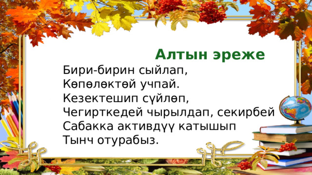  Алтын эреже Бири-бирин сыйлап, Көпөлөктөй учпай.       Кезектешип сүйлөп, Чегирткедей чырылдап, секирбей Сабакка активдүү катышып Тынч отурабыз. 