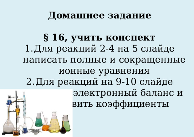 Домашнее задание  § 16, учить конспект Для реакций 2-4 на 5 слайде написать полные и сокращенные ионные уравнения Для реакций на 9-10 слайде написать электронный баланс и расставить коэффициенты 