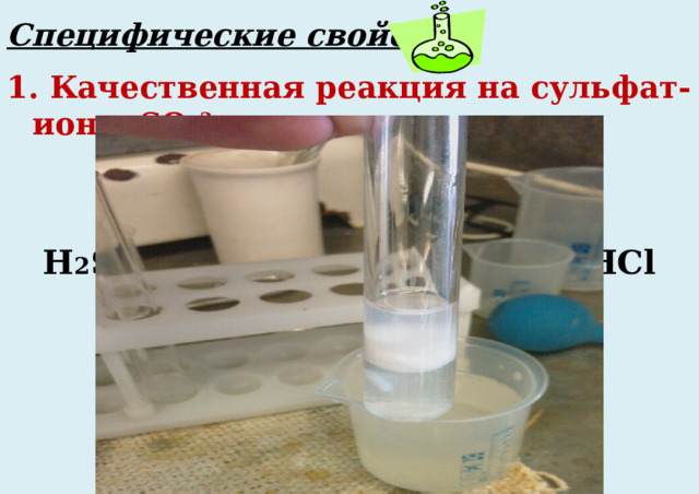 Специфические свойства 1. Качественная реакция на сульфат-ионы SO 4 2- идет с ионами Ва 2+  H 2 SO 4 + ВаСl 2 = BaSO 4 ↓ + 2HCl  Ва 2+ +SO 4 2- = BaSO 4 ↓ 