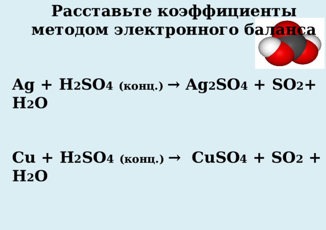 Расставьте коэффициенты методом электронного баланса  Ag + H 2 SO 4  (конц.) → Ag 2 SO 4 + SO 2 + H 2 O  Cu + H 2 SO 4  (конц.) → CuSO 4 + SO 2 + H 2 O   Na + H 2 SO 4  (конц.) → Na 2 SO 4 + H 2 S + H 2 O    
