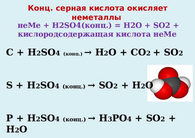  Конц. серная кислота окисляет неметаллы неМе + H2SO4(конц.) = H2O + SO2 + кислородсодержащая кислота неМе                                                 C + H 2 SO 4  (конц.) → H 2 O + CO 2 + SO 2  S + H 2 SO 4  (конц.) → SO 2 + H 2 O  P + H 2 SO 4  (конц.) → H 3 PO 4 + SO 2 + H 2 O     Расставьте коэффициенты методом электронного баланса   
