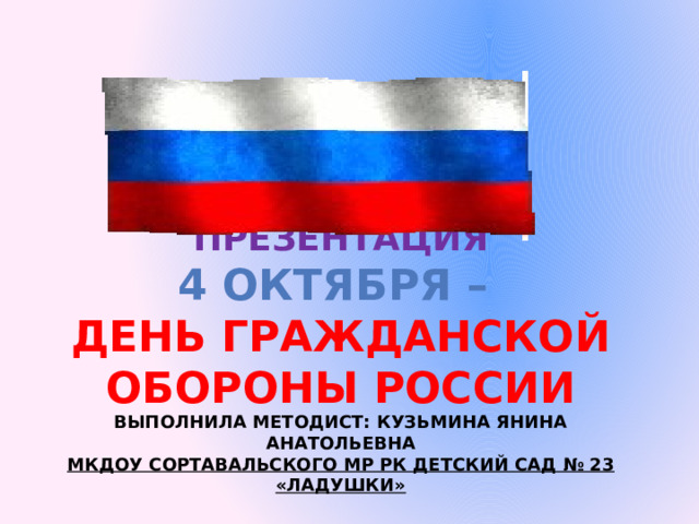 Презентация  4 октября –  День Гражданской обороны России  Выполнила методист: Кузьмина Янина Анатольевна  МКДОУ Сортавальского МР Рк Детский сад № 23 «Ладушки» 