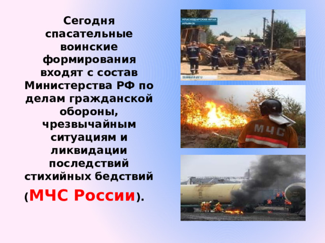 Сегодня спасательные воинские формирования входят с состав Министерства РФ по делам гражданской обороны, чрезвычайным ситуациям и ликвидации последствий стихийных бедствий ( МЧС России ). 
