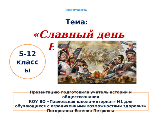    Урок мужества       Тема:  «Славный день Бородино»    5-12 классы Презентацию подготовила учитель истории и обществознания КОУ ВО «Павловская школа-интернат» N1 для обучающихся с ограниченными возможностями здоровья» Погорелова Евгения Петровна 