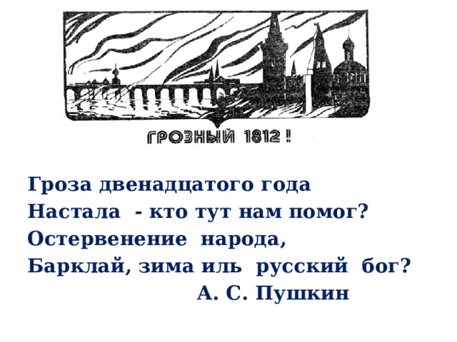  Гроза двенадцатого года Настала - кто тут нам помог? Остервенение народа, Барклай, зима иль русский бог?  А. С. Пушкин 