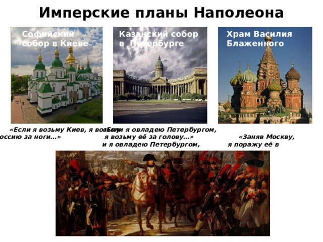 Имперские планы Наполеона Храм Василия Блаженного Софийский собор в Киеве Казанский собор в Петербурге  «Заняв Москву, «Если я овладею Петербургом, «Есл «Если я возьму Киев, я возьму  я п «Заняв Москву,  Россию за ноги…»  я возьму её за голову…» и я овладею Петербургом, и я возьму Киев, я возьму  я поражу её в сердце».  я возьму её за голову…»  Россию за ноги…» оражу её в сердце». 