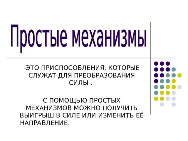 -ЭТО ПРИСПОСОБЛЕНИЯ, КОТОРЫЕ СЛУЖАТ ДЛЯ ПРЕОБРАЗОВАНИЯ СИЛЫ . С ПОМОЩЬЮ ПРОСТЫХ МЕХАНИЗМОВ МОЖНО ПОЛУЧИТЬ ВЫИГРЫШ В СИЛЕ ИЛИ ИЗМЕНИТЬ ЕЁ НАПРАВЛЕНИЕ .  