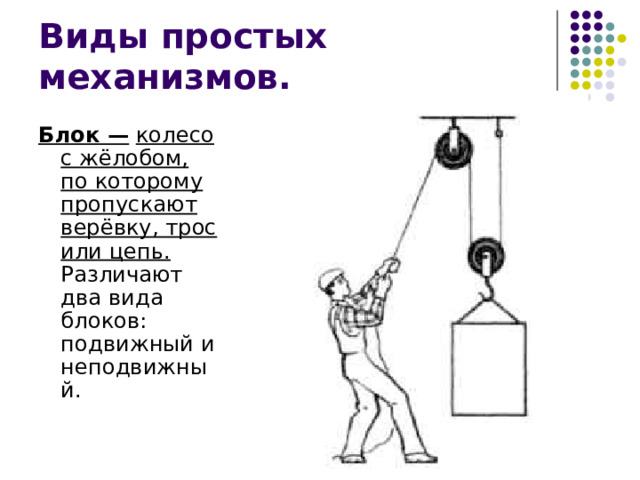 Блок —  колесо с жёлобом, по которому пропускают верёвку, трос или цепь. Различают два вида блоков: подвижный и неподвижный. 