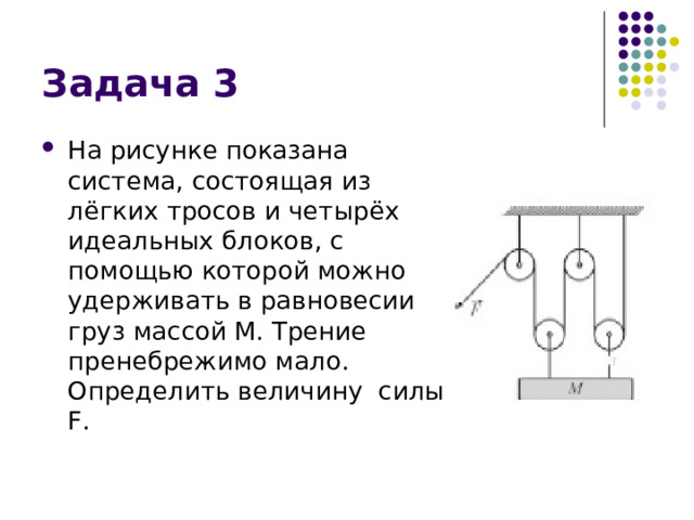 На рисунке показана система, состоящая из лёгких тросов и четырёх идеальных блоков, с помощью которой можно удерживать в равновесии груз массой M. Трение пренебрежимо мало. Определить величину силы F . 