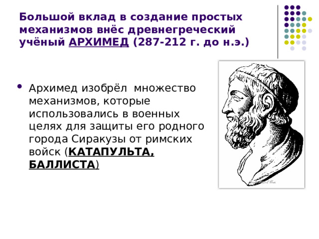 Большой вклад в создание простых механизмов внёс древнегреческий учёный АРХИМЕД (287-212 г. до н.э.) Архимед изобрёл множество механизмов, которые использовались в военных целях для защиты его родного города Сиракузы от римских войск ( КАТАПУЛЬТА, БАЛЛИСТА ) 