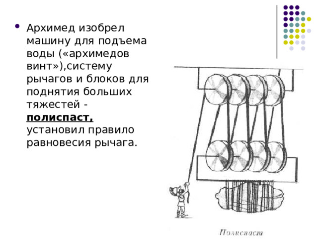 Архимед изобрел машину для подъема воды («архимедов винт»),систему рычагов и блоков для поднятия больших тяжестей - полиспаст, установил правило равновесия рычага.  