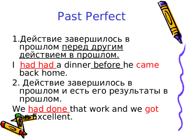 Past Perfect Действие завершилось в прошлом перед другим действием в прошлом. I had had a dinner before he came back home. 2. Действие завершилось в прошлом и есть его результаты в прошлом. We had done that work and we got an Excellent. 
