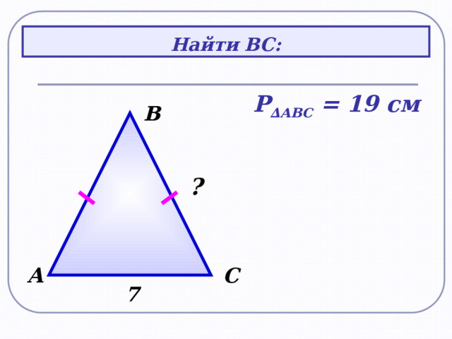 Найти ВС: Р ∆АВС = 19 см В ? С А 7 