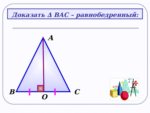 Доказать ∆ ВАС – равнобедренный: А С В O 