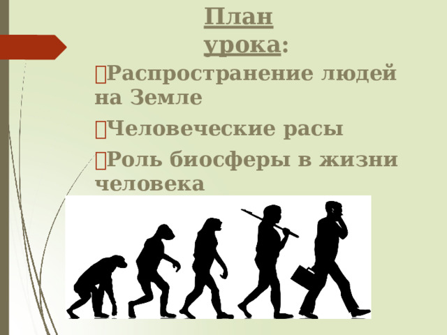 План  урока : 🠶 Распространение  людей  на Земле 🠶 Человеческие  расы 🠶 Роль биосферы  в жизни человека 🠶 Влияние  человека на биосферу 
