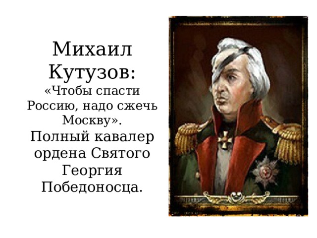 Михаил Кутузов:  «Чтобы спасти Россию, надо сжечь Москву».  Полный кавалер ордена Святого Георгия Победоносца. 