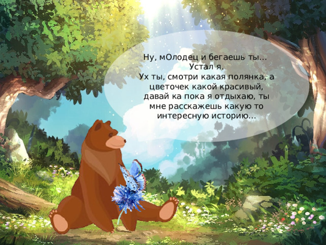 Ну, мОлодец и бегаешь ты… Устал я. Ух ты, смотри какая полянка, а цветочек какой красивый, давай ка пока я отдыхаю, ты мне расскажешь какую то интересную историю… 