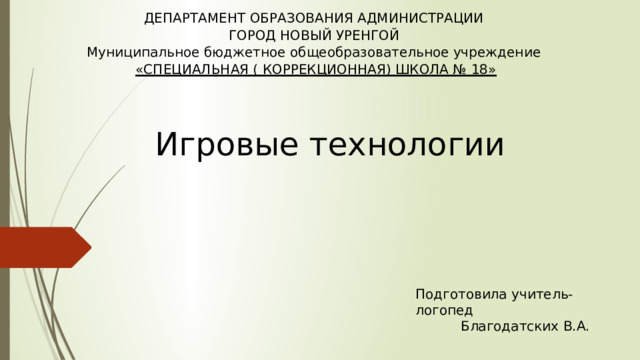 ДЕПАРТАМЕНТ ОБРАЗОВАНИЯ АДМИНИСТРАЦИИ ГОРОД НОВЫЙ УРЕНГОЙ Муниципальное бюджетное общеобразовательное учреждение «СПЕЦИАЛЬНАЯ ( КОРРЕКЦИОННАЯ) ШКОЛА № 18» Игровые технологии  Подготовила учитель- логопед Благодатских В.А. 