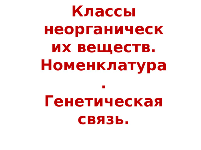 Классы неорганических веществ. Номенклатура. Генетическая связь. 