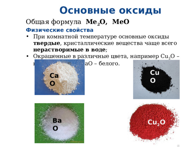 Основные оксиды Общая формула Ме 2 О, МеО Физические свойства При комнатной температуре основные оксиды твердые , кристаллические вещества чаще всего нерастворимые в воде ; Окрашенные в различные цвета, например Cu 2 O – красного цвета, СаO – белого. CuO CaO В aO Cu 2 O 