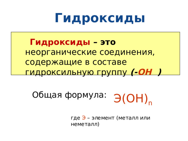 Гидроксиды  Гидроксиды  – это неорганические соединения, содержащие в составе гидроксильную группу (- ОН ) Общая формула: Э(ОН) n где Э – элемент (металл или неметалл) 