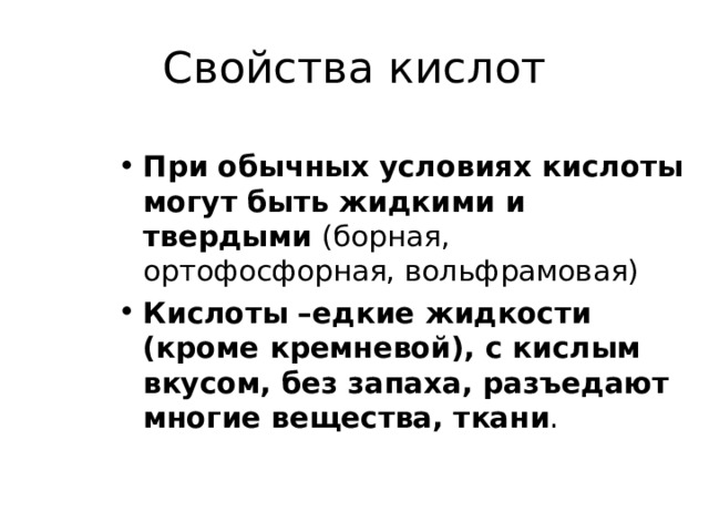 Свойства кислот При обычных условиях кислоты могут быть жидкими и твердыми (борная, ортофосфорная, вольфрамовая) Кислоты –едкие жидкости (кроме кремневой), с кислым вкусом, без запаха, разъедают многие вещества, ткани . 