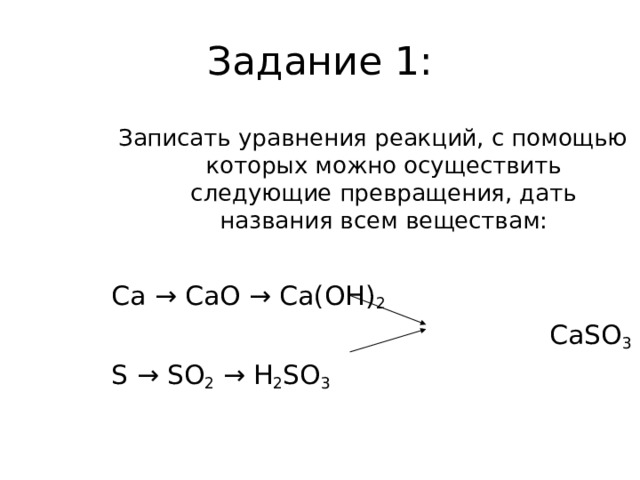 Задание 1: Записать уравнения реакций, с помощью которых можно осуществить следующие превращения, дать названия всем веществам: Ca → CaO → Ca(OH) 2   CaSO 3 S → SO 2 → H 2 SO 3  