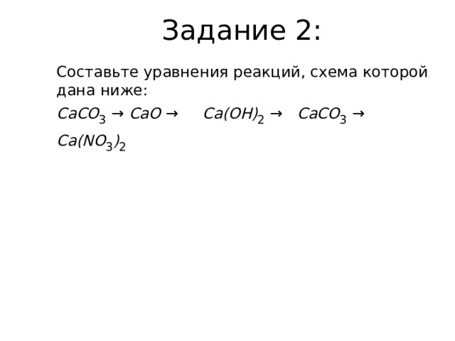 Задание 2: Составьте уравнения реакций, схема которой дана ниже: CaCO 3  → CaO → Ca(OH) 2  → CaCO 3  → Ca(NO 3 ) 2  