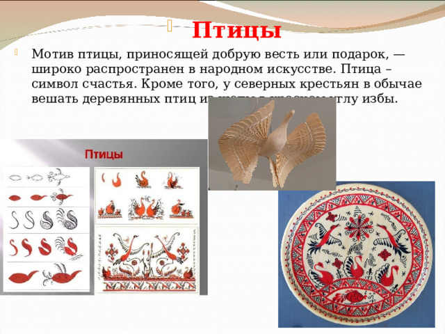  Птицы Мотив птицы, приносящей добрую весть или подарок, — широко распространен в народном искусстве. Птица – символ счастья. Кроме того, у северных крестьян в обычае вешать деревянных птиц из щепы в красном углу избы. 