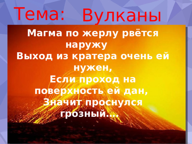 Тема: Вулканы Магма по жерлу рвётся наружу Выход из кратера очень ей нужен, Если проход на поверхность ей дан, Значит проснулся грозный…. 