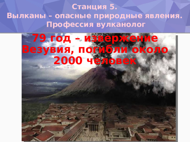 Станция 5. Вылканы – опасные природные явления. Профессия вулканолог 79 год – извержение Везувия, погибли около 2000 человек 