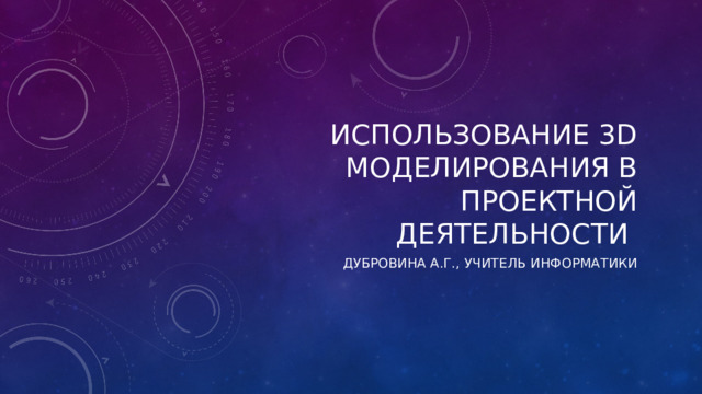 Использование 3D моделирования в проектной деятельности Дубровина А.Г., учитель информатики 