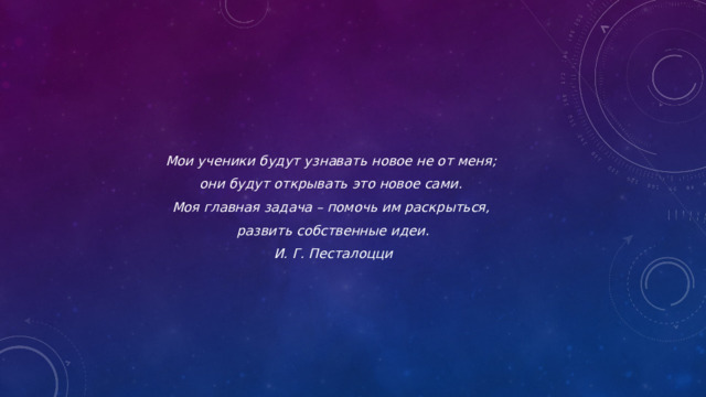 Мои ученики будут узнавать новое не от меня; они будут открывать это новое сами. Моя главная задача – помочь им раскрыться, развить собственные идеи. И. Г. Песталоцци   