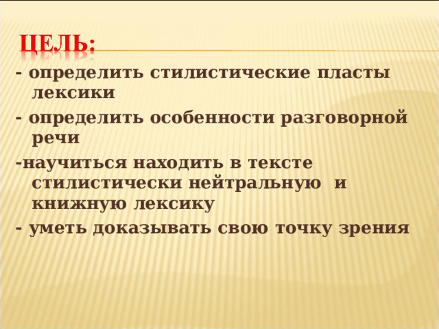 - определить стилистические пласты лексики - определить особенности разговорной речи -научиться находить в тексте стилистически нейтральную и книжную лексику - уметь доказывать свою точку зрения 