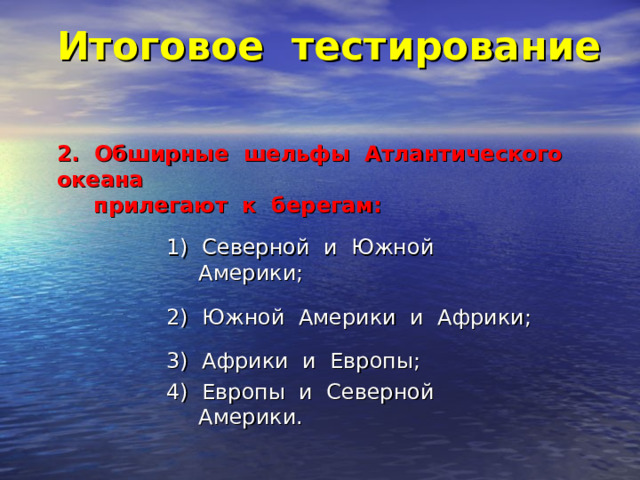 Итоговое тестирование    2. Обширные шельфы Атлантического океана  прилегают к берегам:   1) Северной и Южной Америки; 2) Южной Америки и Африки; 3) Африки и Европы; 4) Европы и Северной Америки. 