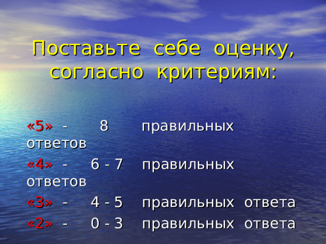 Поставьте себе оценку, согласно критериям: «5» - 8 правильных ответов «4» - 6 - 7 правильных ответов «3» - 4 - 5 правильных ответа «2» - 0 - 3 правильных ответа 