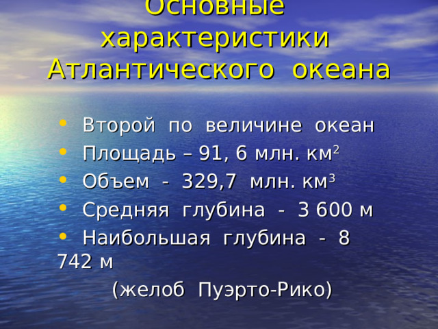 Основные характеристики Атлантического океана  Второй по величине океан  Площадь – 91, 6 млн. км 2  Объем - 329,7 млн. км 3  Средняя глубина - 3 600 м  Наибольшая глубина - 8 742 м  (желоб Пуэрто-Рико) 