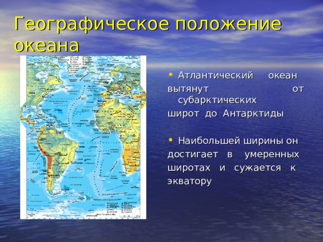 Географическое положение океана Атлантический океан вытянут от субарктических широт до Антарктиды Наибольшей ширины он достигает в умеренных широтах и сужается к экватору 