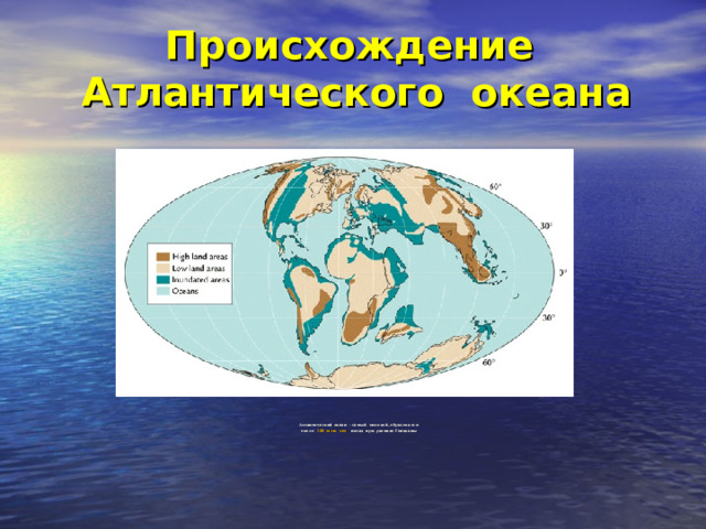 Происхождение Атлантического океана Атлантический океан - самый молодой, образовался  около 160 млн. лет назад при распаде Гондваны    