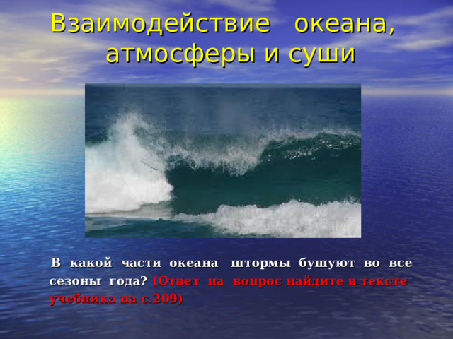 Взаимодействие океана,  атмосферы и суши    В какой части океана штормы бушуют во все  сезоны года? (Ответ на вопрос найдите в тексте  учебника на с.209) 