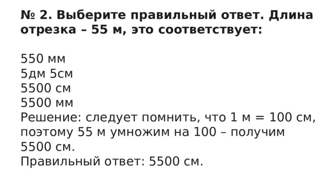 № 2.  Выберите правильный ответ. Длина отрезка – 55 м, это соответствует:   550 мм  5дм 5см  5500 см  5500 мм  Решение: следует помнить, что 1 м = 100 см, поэтому 55 м умножим на 100 – получим 5500 см.  Правильный ответ: 5500 см. 